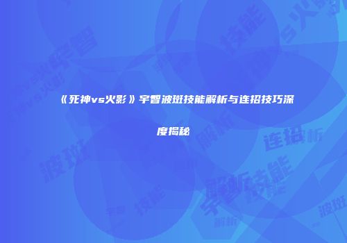 《死神vs火影》宇智波斑技能解析与连招技巧深度揭秘