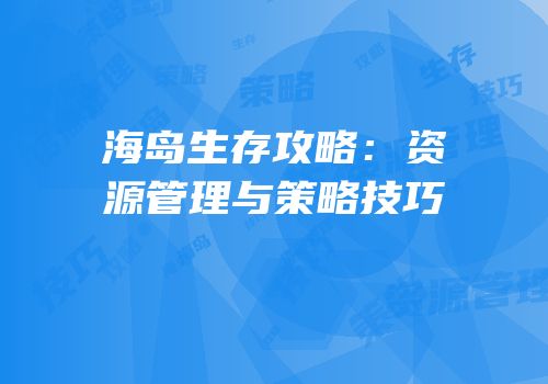海岛生存攻略：资源管理与策略技巧