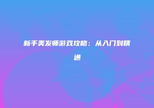 新手美发师游戏攻略：从入门到精通