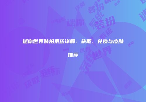 迷你世界装扮系统详解：获取、兑换与皮肤推荐