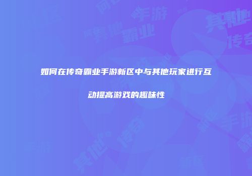 如何在传奇霸业手游新区中与其他玩家进行互动提高游戏的趣味性