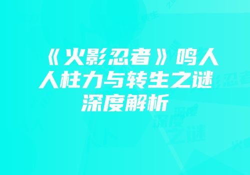 《火影忍者》鸣人人柱力与转生之谜深度解析