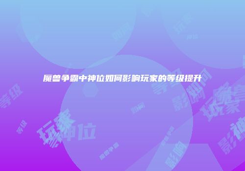 魔兽争霸中神位如何影响玩家的等级提升