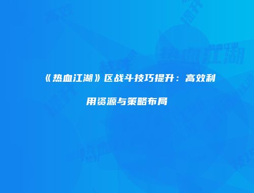 《热血江湖》区战斗技巧提升：高效利用资源与策略布局