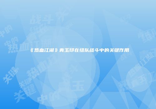 《热血江湖》青玉印在组队战斗中的关键作用