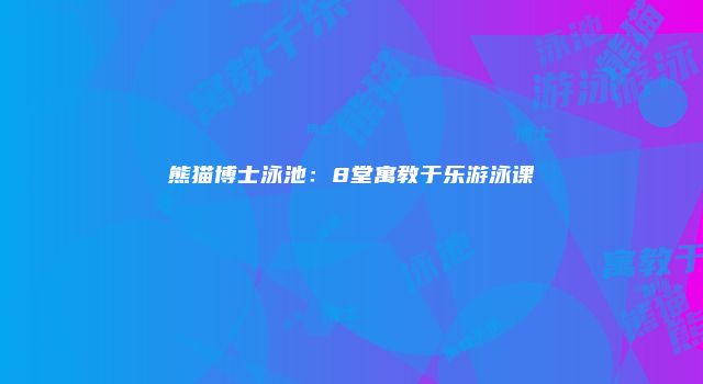 熊猫博士泳池：8堂寓教于乐游泳课