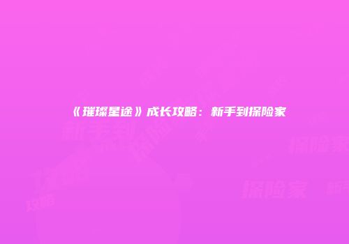 《璀璨星途》成长攻略：新手到探险家