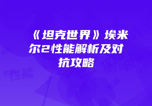 《坦克世界》埃米尔2性能解析及对抗攻略