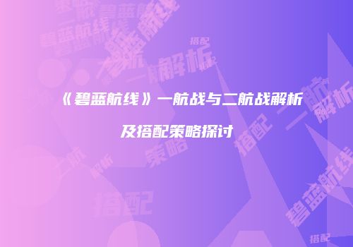 《碧蓝航线》一航战与二航战解析及搭配策略探讨