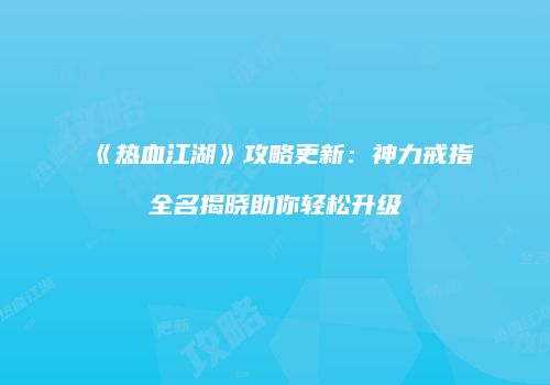 《热血江湖》攻略更新：神力戒指全名揭晓助你轻松升级