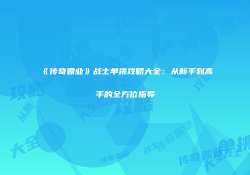 《传奇霸业》战士单挑攻略大全：从新手到高手的全方位指导