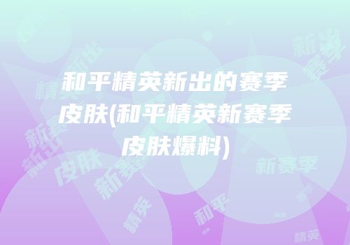 和平精英新出的赛季皮肤(和平精英新赛季皮肤爆料)