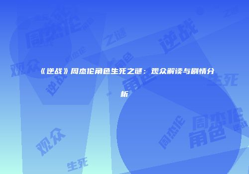 《逆战》周杰伦角色生死之谜：观众解读与剧情分析