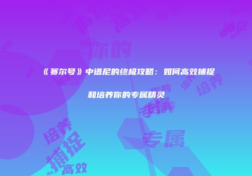 《赛尔号》中谱尼的终极攻略:如何高效捕捉和培养你的专属精灵