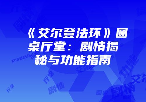 《艾尔登法环》圆桌厅堂：剧情揭秘与功能指南