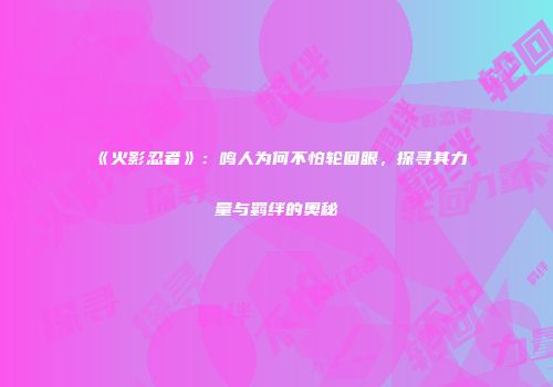 《火影忍者》：鸣人为何不怕轮回眼，探寻其力量与羁绊的奥秘