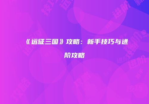 《远征三国》攻略：新手技巧与进阶攻略