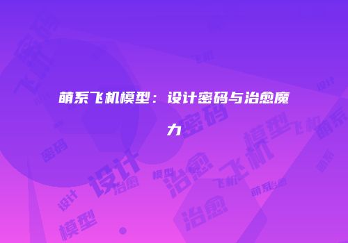 萌系飞机模型：设计密码与治愈魔力