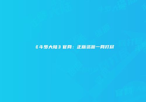 《斗罗大陆》官网：正版资源一网打尽
