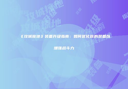 《攻城掠地》装备升级指南：如何优化你的装备以增强战斗力