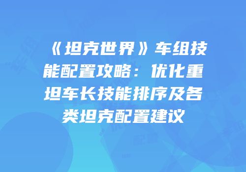 《坦克世界》车组技能配置攻略：优化重坦车长技能排序及各类坦克配置建议