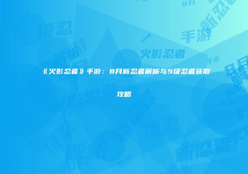 《火影忍者》手游：8月新忍者解析与S级忍者获取攻略