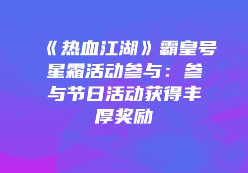 《热血江湖》霸皇号星霜活动参与：参与节日活动获得丰厚奖励