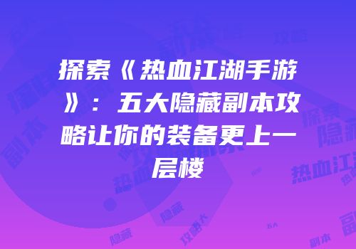 探索《热血江湖手游》:五大隐藏副本攻略让你的装备更上一层楼