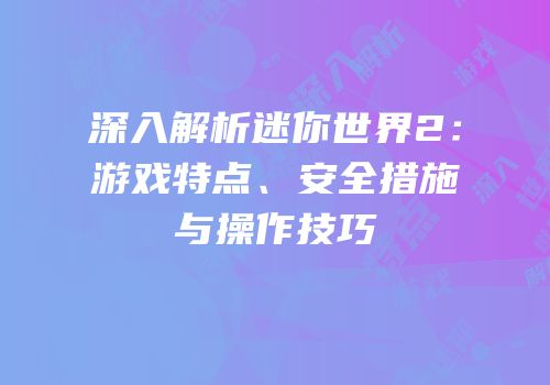 深入解析迷你世界2：游戏特点、安全措施与操作技巧