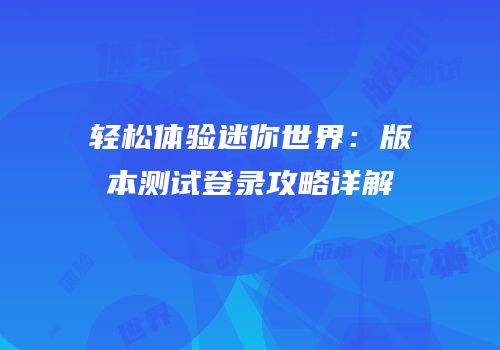 轻松体验迷你世界：版本测试登录攻略详解