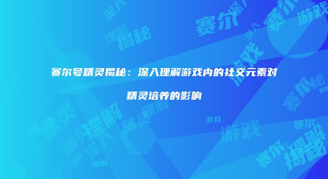 赛尔号精灵揭秘：深入理解游戏内的社交元素对精灵培养的影响
