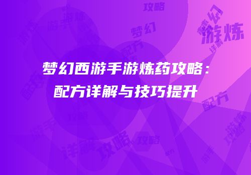 梦幻西游手游炼药攻略：配方详解与技巧提升