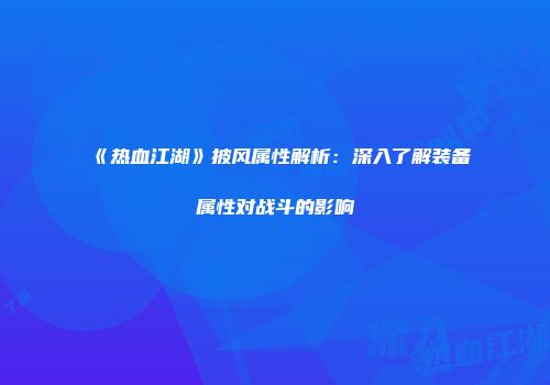 《热血江湖》披风属性解析：深入了解装备属性对战斗的影响