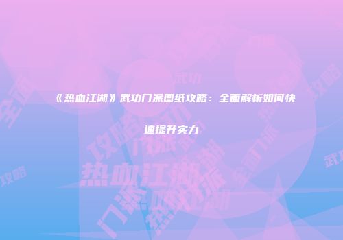 《热血江湖》武功门派图纸攻略：全面解析如何快速提升实力