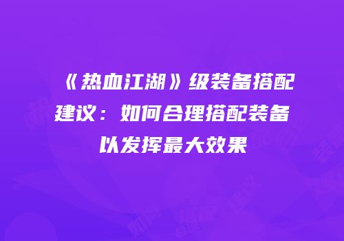 《热血江湖》级装备搭配建议：如何合理搭配装备以发挥最大效果