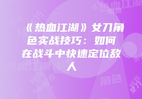 《热血江湖》女刀角色实战技巧：如何在战斗中快速定位敌人