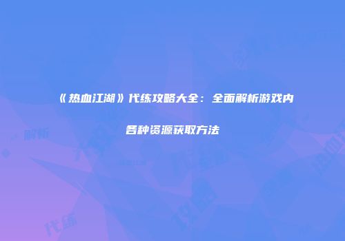 《热血江湖》代练攻略大全：全面解析游戏内各种资源获取方法