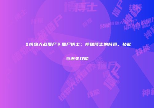《植物大战僵尸》僵尸博士：神秘博士的背景、技能与通关攻略