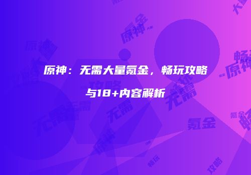 原神：无需大量氪金，畅玩攻略与18+内容解析
