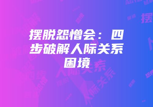 摆脱怨憎会:四步破解人际关系困境