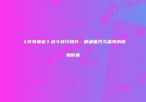 《传奇霸业》战斗技巧提升：精通雷咒与雷降的使用时机