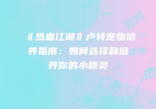 《热血江湖》卢转宠物培养指南：如何选择和培养你的小精灵
