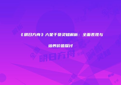 《明日方舟》六星干员灵知解析：全面表现与培养价值探讨