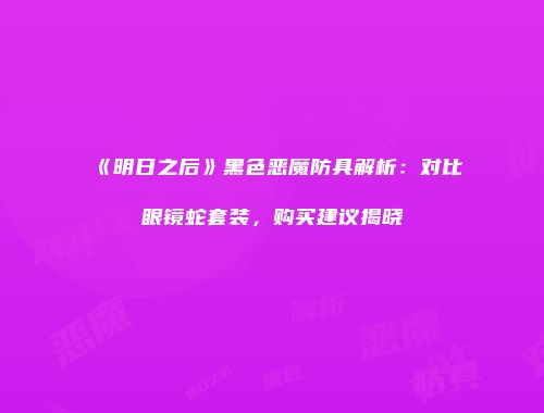 《明日之后》黑色恶魔防具解析：对比眼镜蛇套装，购买建议揭晓