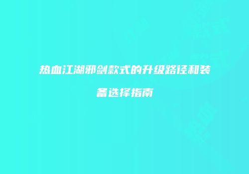 热血江湖邪剑款式的升级路径和装备选择指南