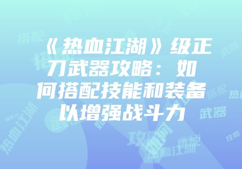 《热血江湖》级正刀武器攻略：如何搭配技能和装备以增强战斗力