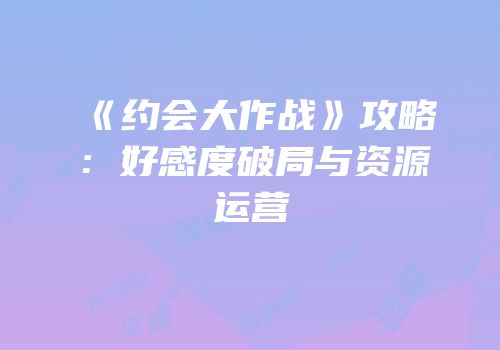 《约会大作战》攻略：好感度破局与资源运营