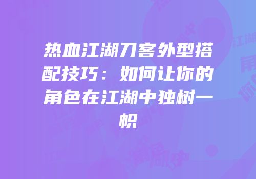 热血江湖刀客外型搭配技巧：如何让你的角色在江湖中独树一帜