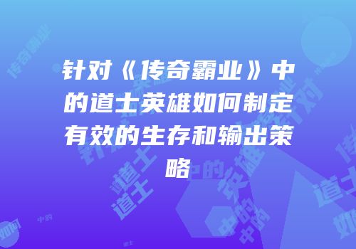 针对《传奇霸业》中的道士英雄如何制定有效的生存和输出策略