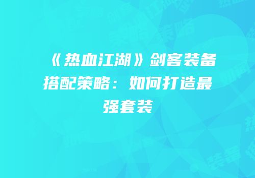 《热血江湖》剑客装备搭配策略：如何打造最强套装